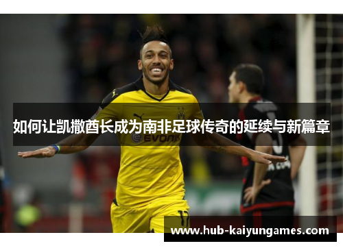 如何让凯撒酋长成为南非足球传奇的延续与新篇章